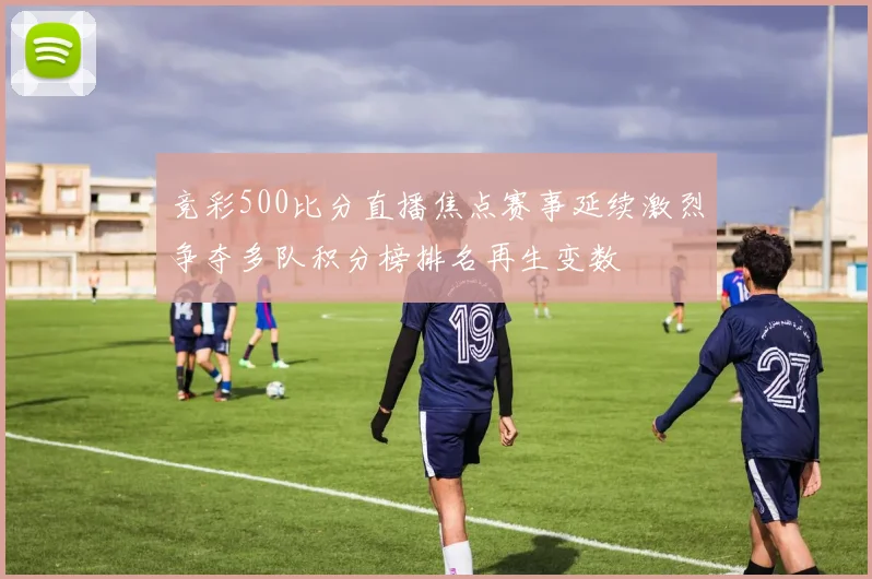 竞彩500比分直播焦点赛事延续激烈争夺多队积分榜排名再生变数