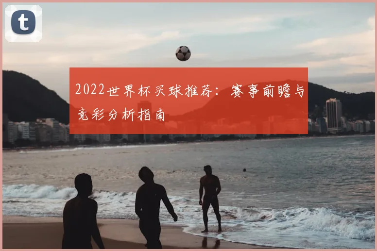 2022世界杯买球推荐：赛事前瞻与竞彩分析指南