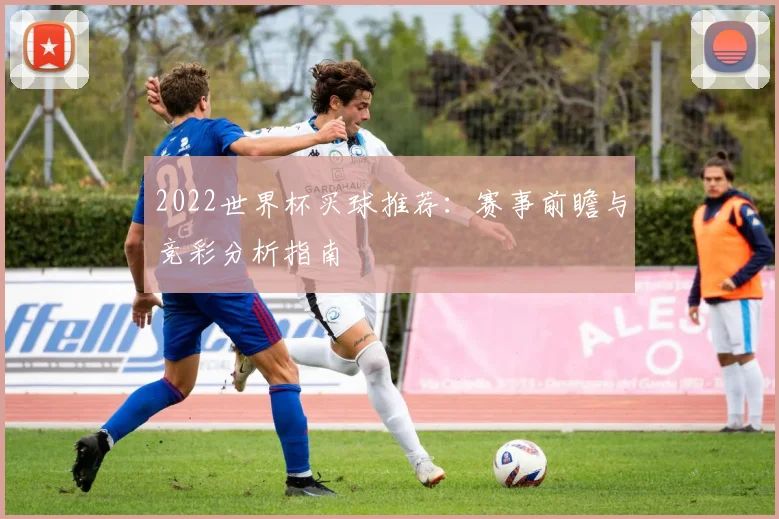 2022世界杯买球推荐：赛事前瞻与竞彩分析指南
