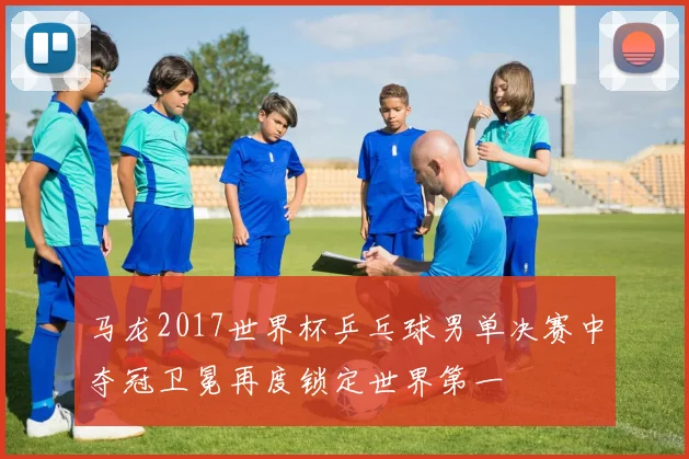 马龙2017世界杯乒乓球男单决赛中夺冠卫冕再度锁定世界第一