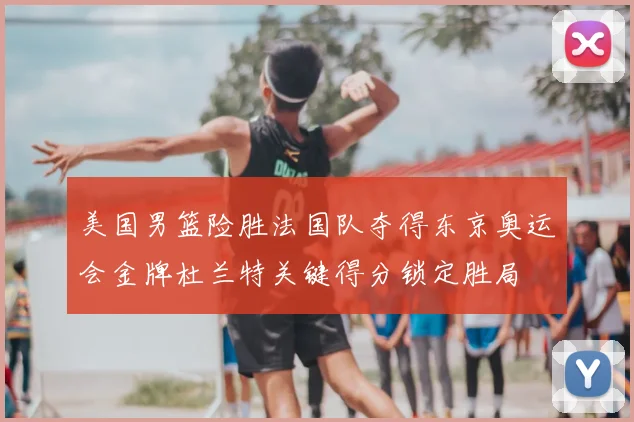 美国男篮险胜法国队夺得东京奥运会金牌杜兰特关键得分锁定胜局