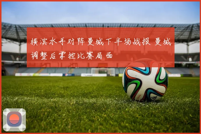 横滨水手对阵曼城下半场战报 曼城调整后掌控比赛局面