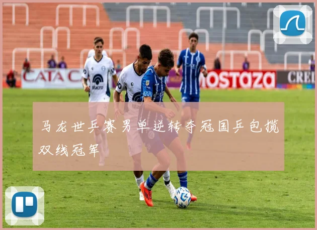 马龙世乒赛男单逆转夺冠国乒包揽双线冠军