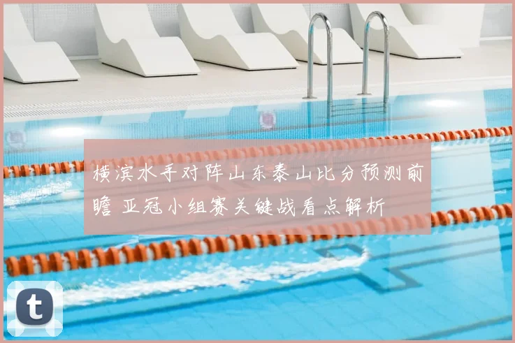 横滨水手对阵山东泰山比分预测前瞻 亚冠小组赛关键战看点解析