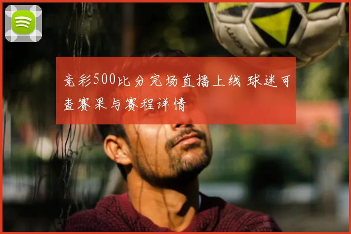 竞彩500比分完场直播上线 球迷可查赛果与赛程详情
