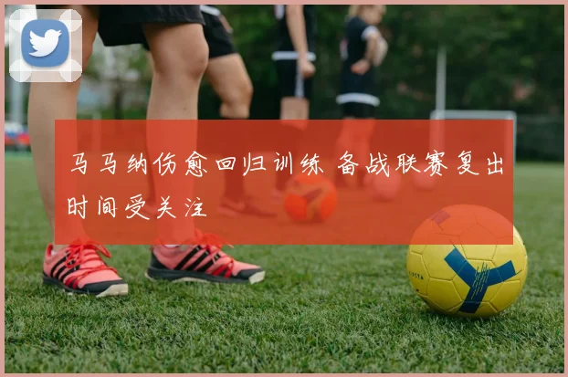 马马纳伤愈回归训练 备战联赛复出时间受关注