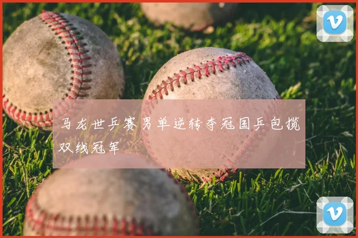 马龙世乒赛男单逆转夺冠国乒包揽双线冠军