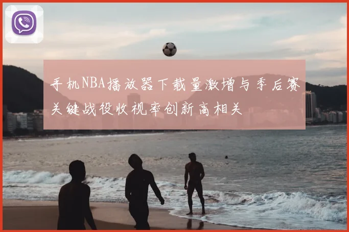 手机NBA播放器下载量激增与季后赛关键战役收视率创新高相关
