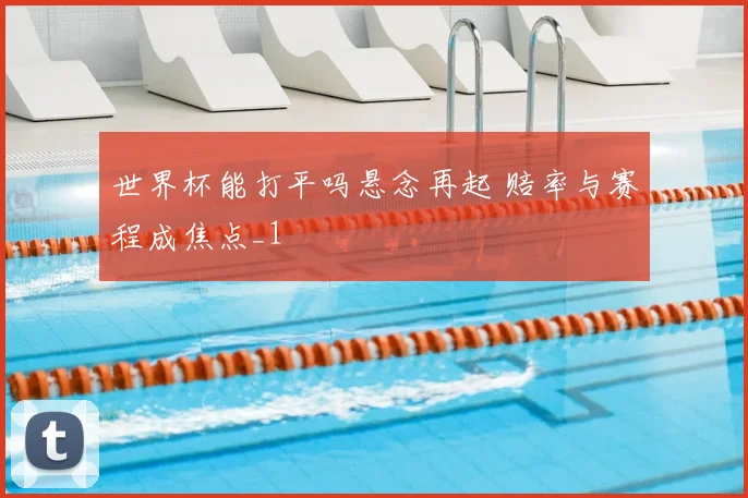 世界杯能打平吗悬念再起 赔率与赛程成焦点_1