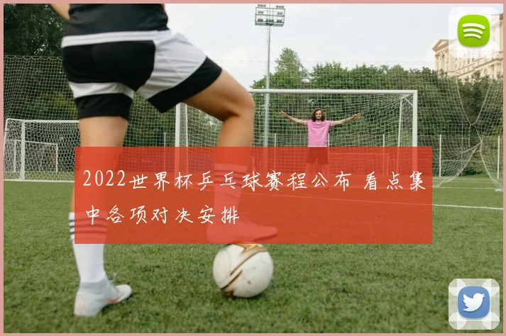 2022世界杯乒乓球赛程公布 看点集中各项对决安排