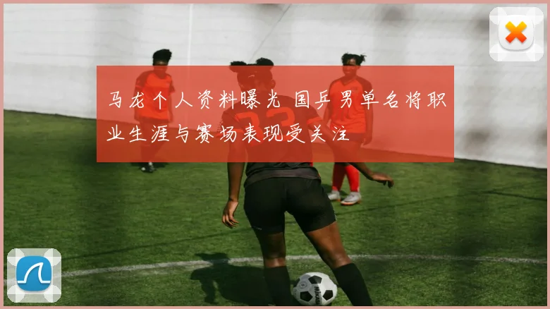 马龙个人资料曝光 国乒男单名将职业生涯与赛场表现受关注