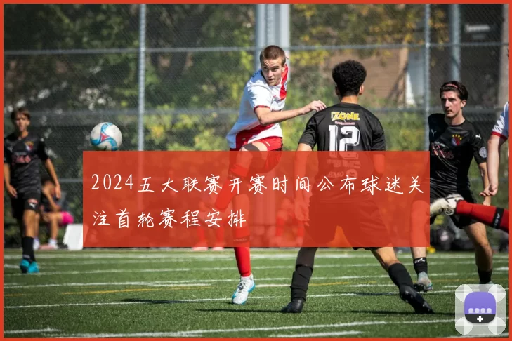 2024五大联赛开赛时间公布球迷关注首轮赛程安排