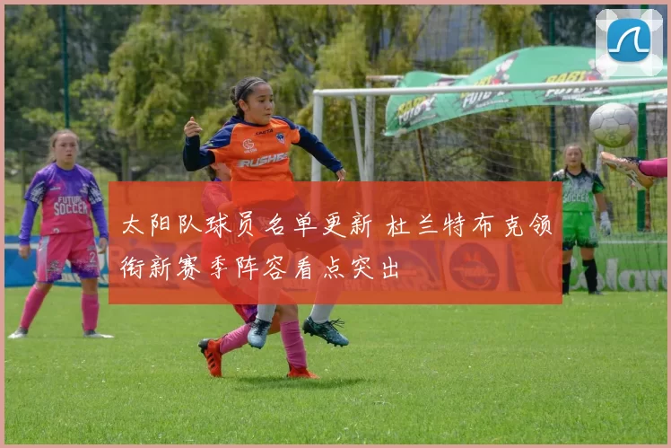 太阳队球员名单更新 杜兰特布克领衔新赛季阵容看点突出