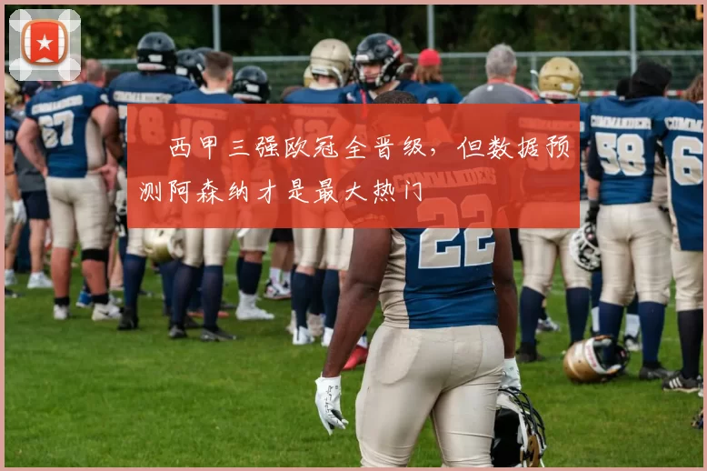 ​西甲三强欧冠全晋级，但数据预测阿森纳才是最大热门
