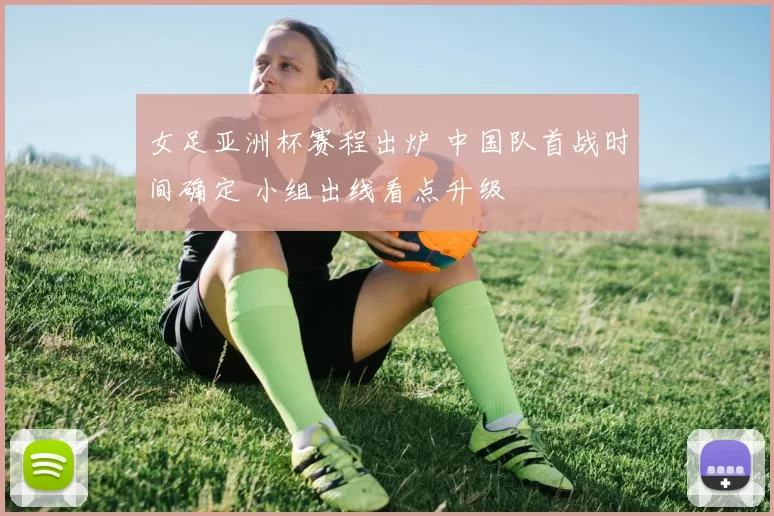 女足亚洲杯赛程出炉 中国队首战时间确定 小组出线看点升级